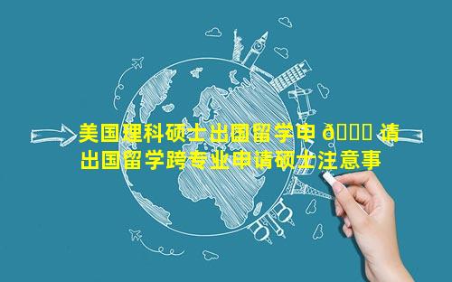 美国理科硕士出国留学申 🐅 请 出国留学跨专业申请硕士注意事项